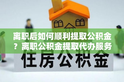 狮子离职后如何顺利提取公积金？离职公积金提取代办服务帮你搞定！