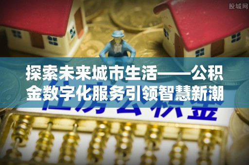 狮子探索未来城市生活——公积金数字化服务引领智慧新潮流