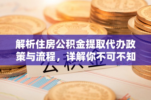 狮子解析住房公积金提取代办政策与流程，详解你不可不知的关键点