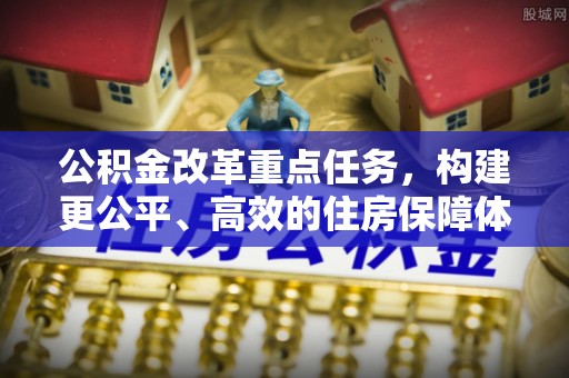狮子公积金改革重点任务，构建更公平、高效的住房保障体系