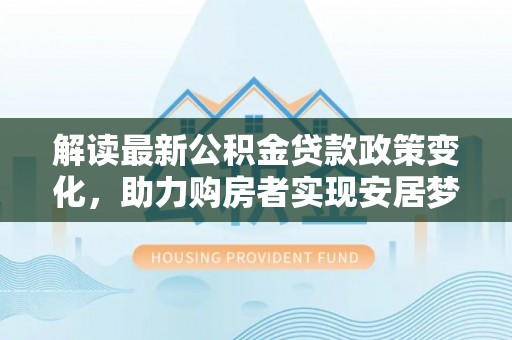 狮子解读最新公积金贷款政策变化，助力购房者实现安居梦想