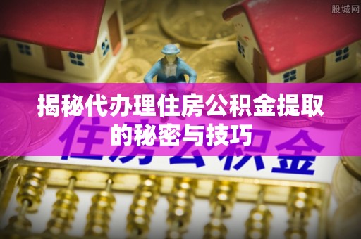 狮子揭秘代办理住房公积金提取的秘密与技巧