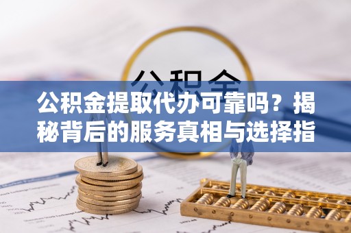 狮子公积金提取代办可靠吗？揭秘背后的服务真相与选择指南