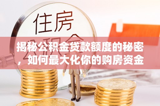 狮子揭秘公积金贷款额度的秘密，如何最大化你的购房资金