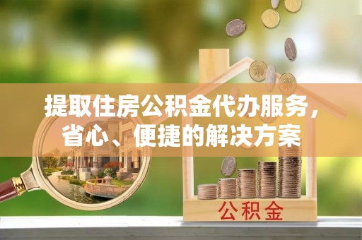 狮子提取住房公积金代办服务，省心、便捷的解决方案
