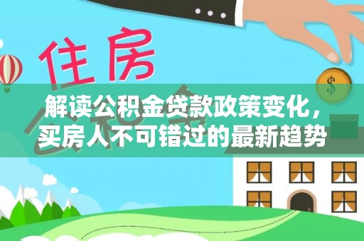 狮子解读公积金贷款政策变化，买房人不可错过的最新趋势
