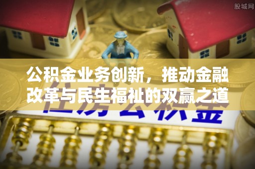 狮子公积金业务创新，推动金融改革与民生福祉的双赢之道