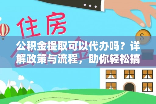 狮子公积金提取可以代办吗？详解政策与流程，助你轻松搞定！