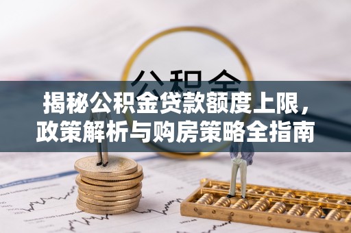 狮子揭秘公积金贷款额度上限，政策解析与购房策略全指南