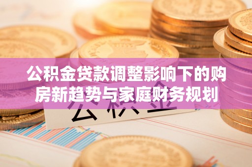 狮子公积金贷款调整影响下的购房新趋势与家庭财务规划