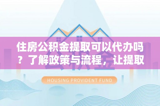 狮子住房公积金提取可以代办吗？了解政策与流程，让提取更便捷
