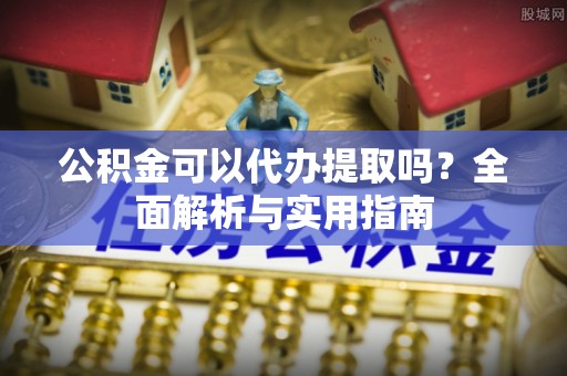 狮子公积金可以代办提取吗？全面解析与实用指南