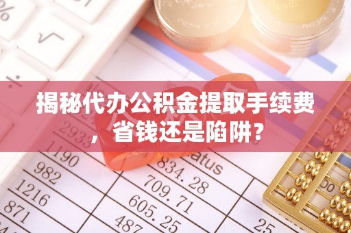 狮子揭秘代办公积金提取手续费，省钱还是陷阱？