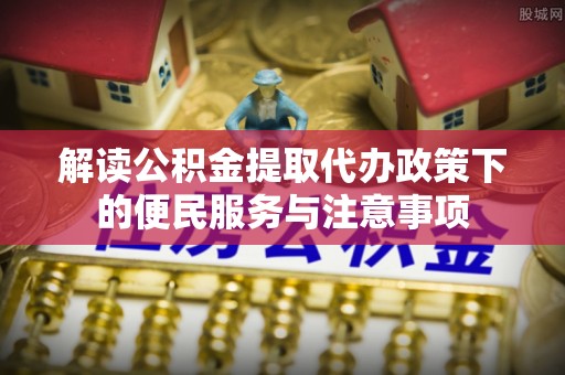 狮子解读公积金提取代办政策下的便民服务与注意事项
